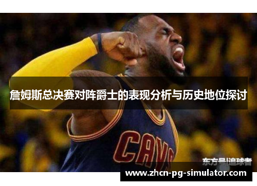 詹姆斯总决赛对阵爵士的表现分析与历史地位探讨