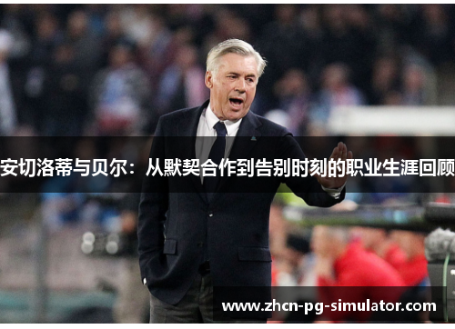 安切洛蒂与贝尔：从默契合作到告别时刻的职业生涯回顾