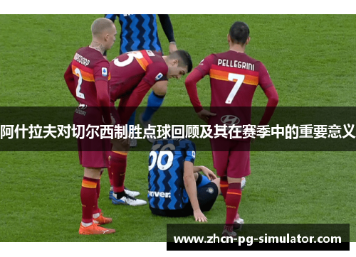阿什拉夫对切尔西制胜点球回顾及其在赛季中的重要意义