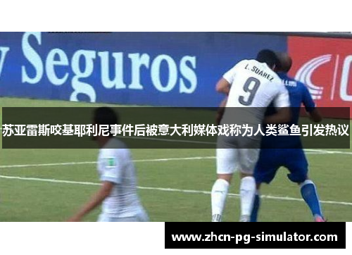 苏亚雷斯咬基耶利尼事件后被意大利媒体戏称为人类鲨鱼引发热议
