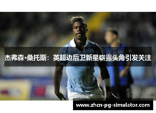 杰弗森·桑托斯：英超边后卫新星崭露头角引发关注