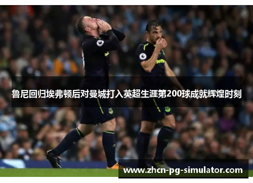 鲁尼回归埃弗顿后对曼城打入英超生涯第200球成就辉煌时刻
