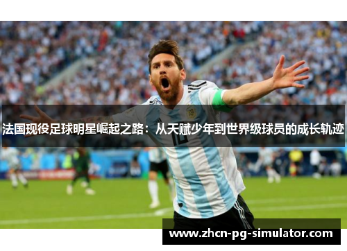 法国现役足球明星崛起之路：从天赋少年到世界级球员的成长轨迹