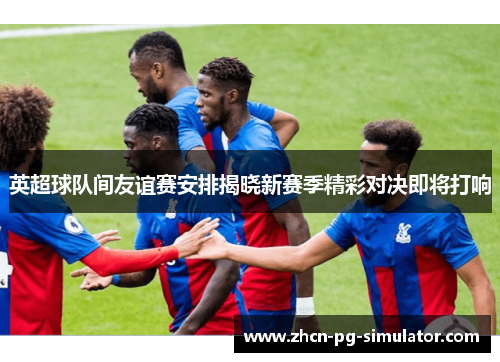 英超球队间友谊赛安排揭晓新赛季精彩对决即将打响