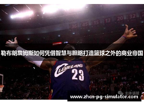 勒布朗詹姆斯如何凭借智慧与胆略打造篮球之外的商业帝国