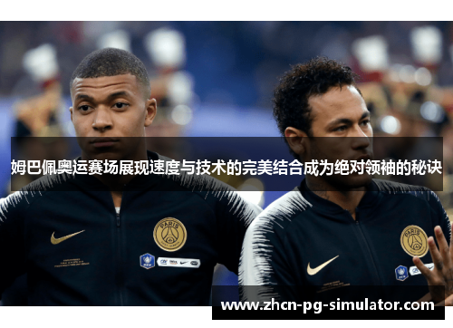 姆巴佩奥运赛场展现速度与技术的完美结合成为绝对领袖的秘诀