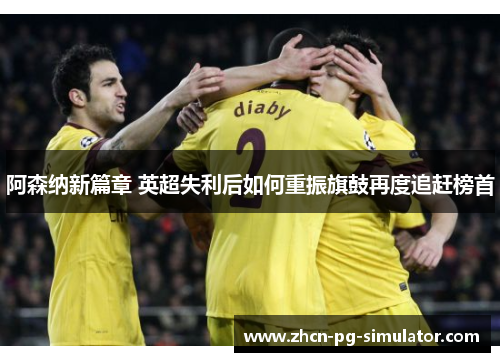 阿森纳新篇章 英超失利后如何重振旗鼓再度追赶榜首