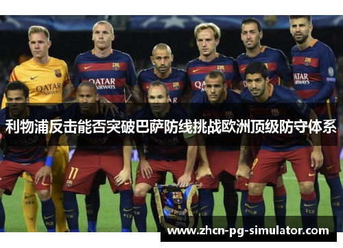 利物浦反击能否突破巴萨防线挑战欧洲顶级防守体系