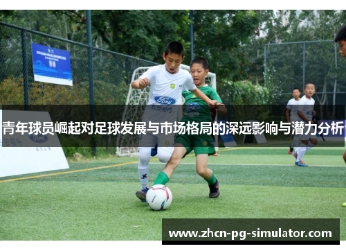 青年球员崛起对足球发展与市场格局的深远影响与潜力分析