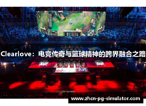 Clearlove：电竞传奇与篮球精神的跨界融合之路