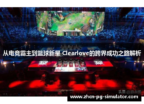 从电竞霸主到篮球新星 Clearlove的跨界成功之路解析