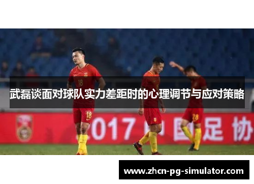 武磊谈面对球队实力差距时的心理调节与应对策略