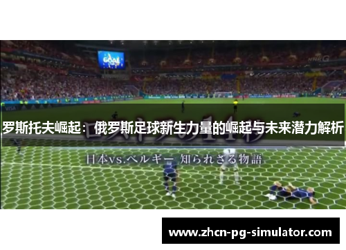 罗斯托夫崛起：俄罗斯足球新生力量的崛起与未来潜力解析