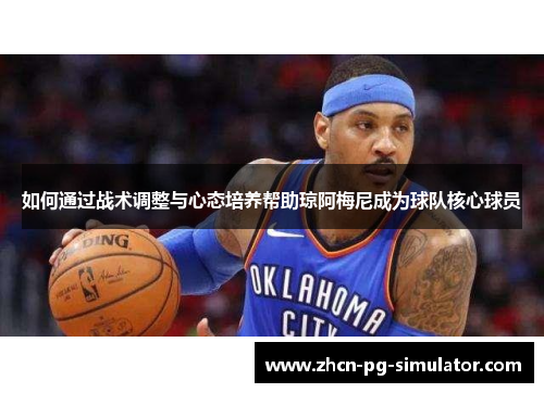 如何通过战术调整与心态培养帮助琼阿梅尼成为球队核心球员