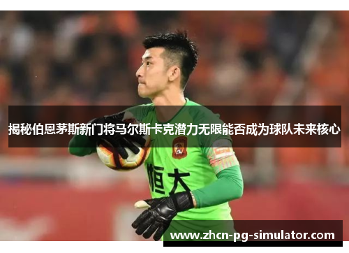 揭秘伯恩茅斯新门将马尔斯卡克潜力无限能否成为球队未来核心