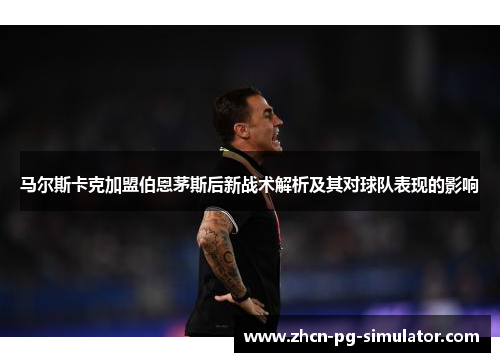 马尔斯卡克加盟伯恩茅斯后新战术解析及其对球队表现的影响