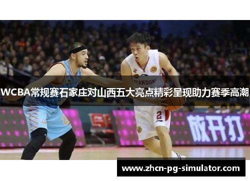 WCBA常规赛石家庄对山西五大亮点精彩呈现助力赛季高潮