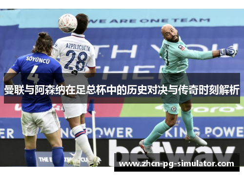 曼联与阿森纳在足总杯中的历史对决与传奇时刻解析