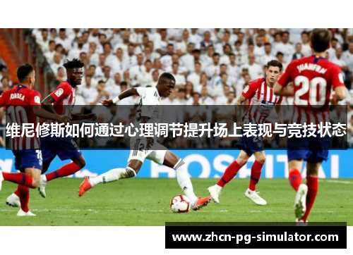 维尼修斯如何通过心理调节提升场上表现与竞技状态