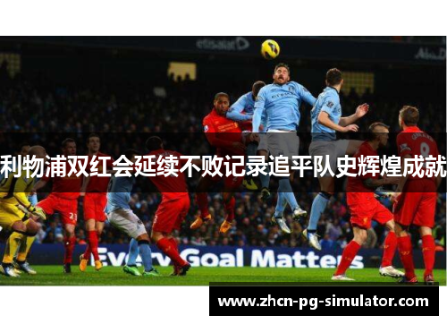 利物浦双红会延续不败记录追平队史辉煌成就