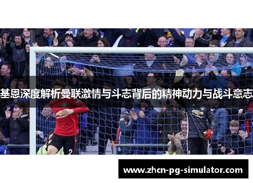基恩深度解析曼联激情与斗志背后的精神动力与战斗意志