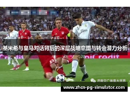基米希与皇马对话背后的深层战略意图与转会潜力分析