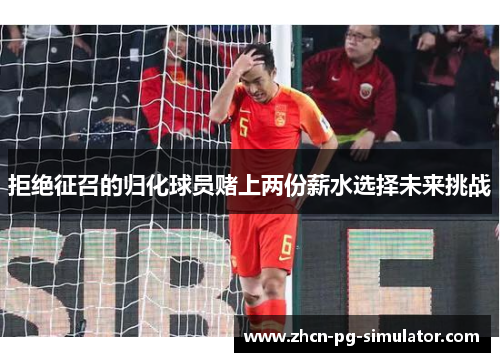拒绝征召的归化球员赌上两份薪水选择未来挑战