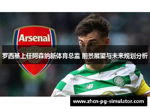 罗西基上任阿森纳新体育总监 前景展望与未来规划分析