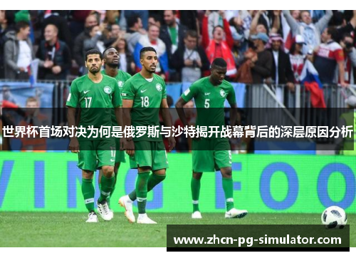 世界杯首场对决为何是俄罗斯与沙特揭开战幕背后的深层原因分析