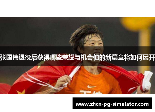 张国伟退役后获得哪些荣耀与机会他的新篇章将如何展开