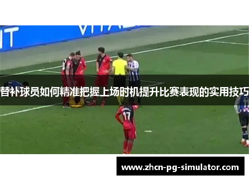 替补球员如何精准把握上场时机提升比赛表现的实用技巧