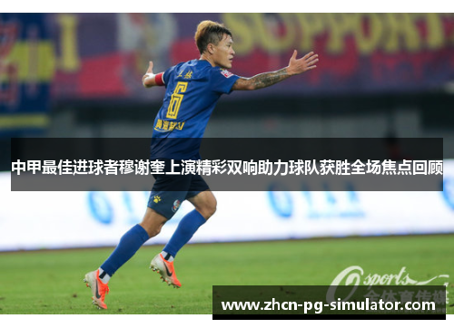 中甲最佳进球者穆谢奎上演精彩双响助力球队获胜全场焦点回顾