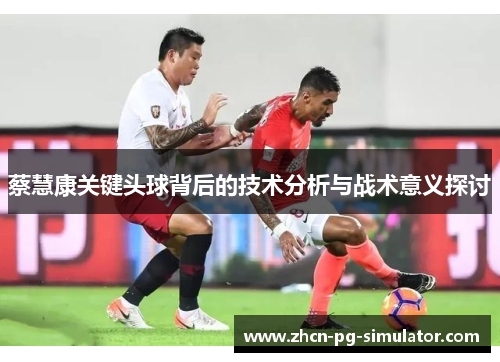 蔡慧康关键头球背后的技术分析与战术意义探讨