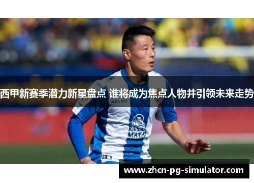 西甲新赛季潜力新星盘点 谁将成为焦点人物并引领未来走势